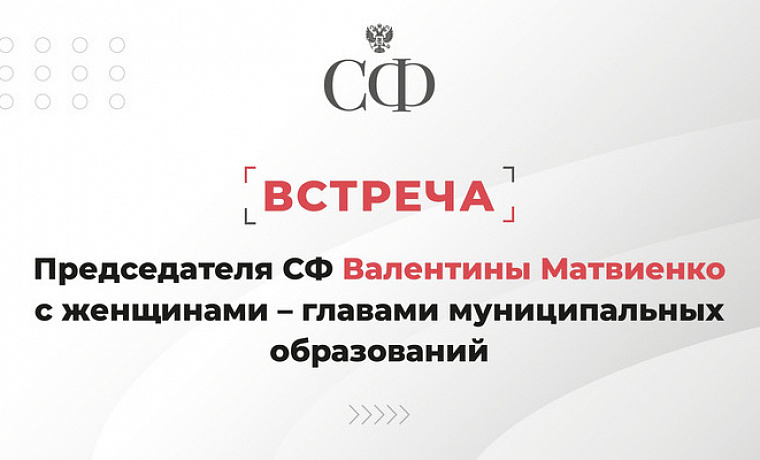 Встреча Председателя СФ Валентины Матвиенко с женщинами — главами муниципальных образований